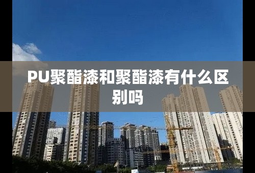 PU聚酯漆和聚酯漆有什么区别吗