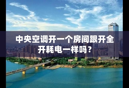 中央空调开一个房间跟开全开耗电一样吗？