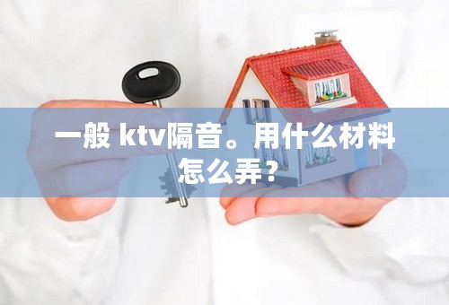 一般 ktv隔音。用什么材料 怎么弄？