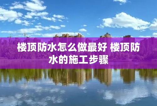 楼顶防水怎么做最好 楼顶防水的施工步骤