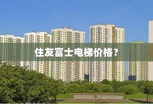 住友富士电梯价格？