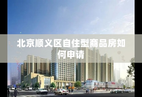 北京顺义区自住型商品房如何申请