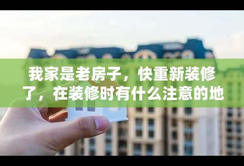 我家是老房子，快重新装修了，在装修时有什么注意的地方？