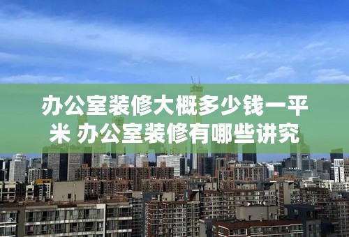 办公室装修大概多少钱一平米 办公室装修有哪些讲究