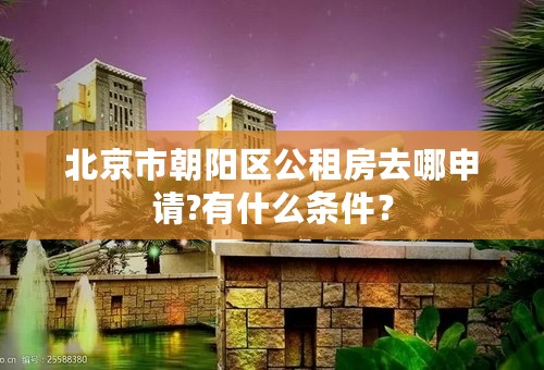 北京市朝阳区公租房去哪申请?有什么条件？