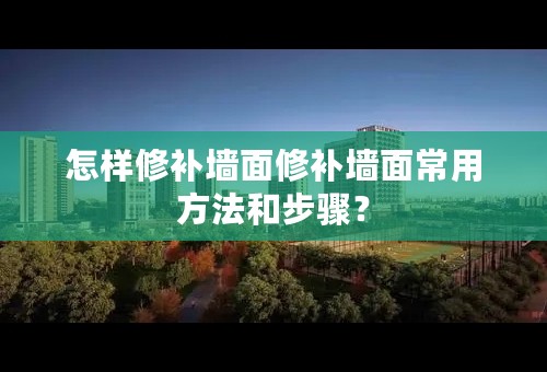 怎样修补墙面修补墙面常用方法和步骤？