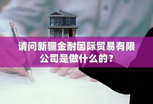 请问新疆金耐国际贸易有限公司是做什么的？