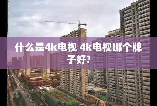 什么是4k电视 4k电视哪个牌子好?