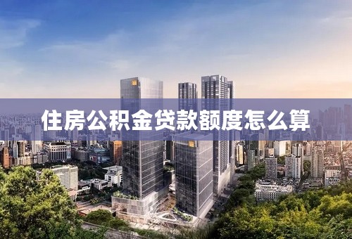 住房公积金贷款额度怎么算