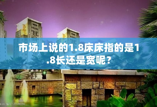 市场上说的1.8床床指的是1.8长还是宽呢？