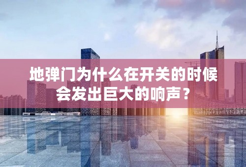 地弹门为什么在开关的时候会发出巨大的响声？