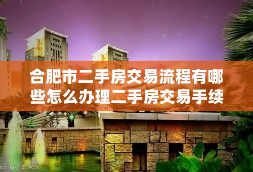 合肥市二手房交易流程有哪些怎么办理二手房交易手续