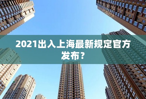 2021出入上海最新规定官方发布？