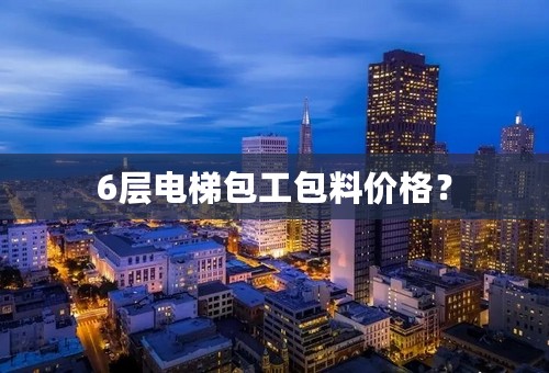 6层电梯包工包料价格？