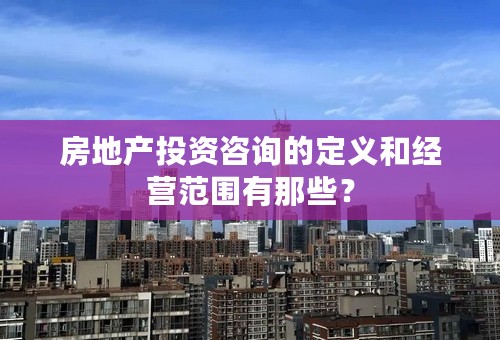 房地产投资咨询的定义和经营范围有那些？