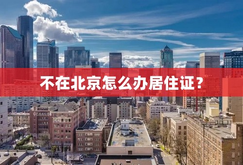 不在北京怎么办居住证？