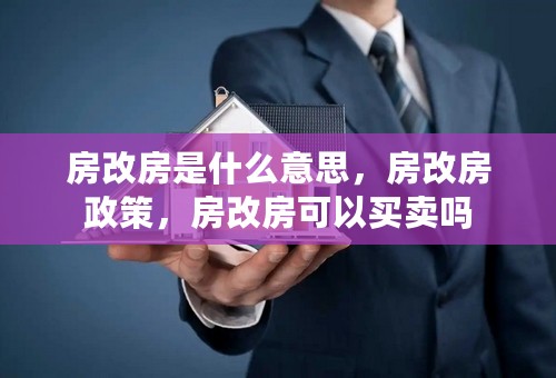 房改房是什么意思，房改房政策，房改房可以买卖吗