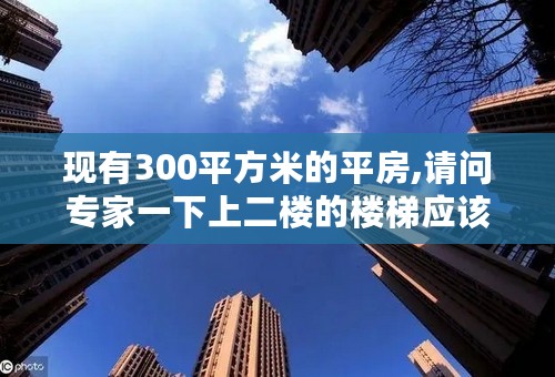 现有300平方米的平房,请问专家一下上二楼的楼梯应该怎样设计?