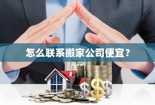 怎么联系搬家公司便宜？