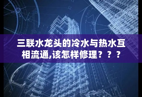 三联水龙头的冷水与热水互相流通,该怎样修理？？？