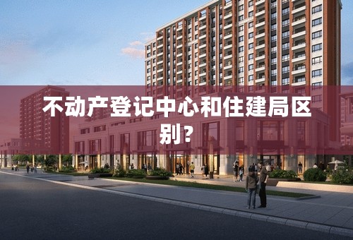 不动产登记中心和住建局区别？