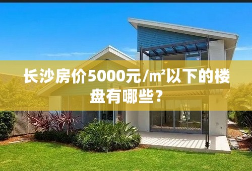 长沙房价5000元/㎡以下的楼盘有哪些？