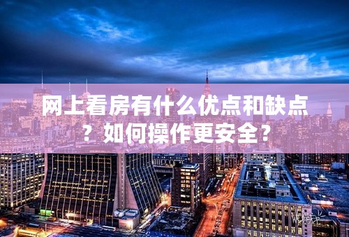 网上看房有什么优点和缺点？如何操作更安全？