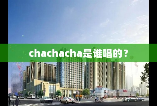 chachacha是谁唱的？