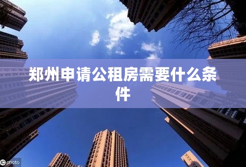 郑州申请公租房需要什么条件