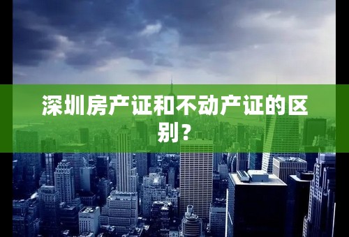 深圳房产证和不动产证的区别？