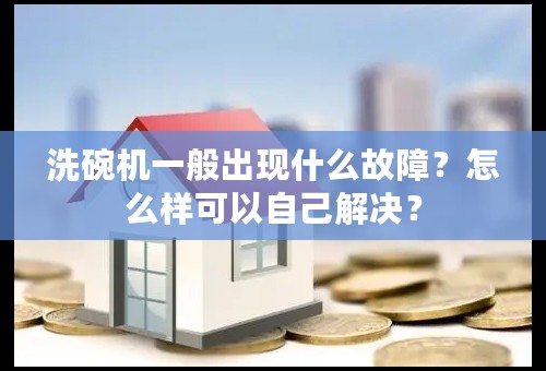 洗碗机一般出现什么故障？怎么样可以自己解决？