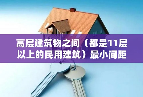 高层建筑物之间（都是11层以上的民用建筑）最小间距是多少？出自什么规范？谢谢。