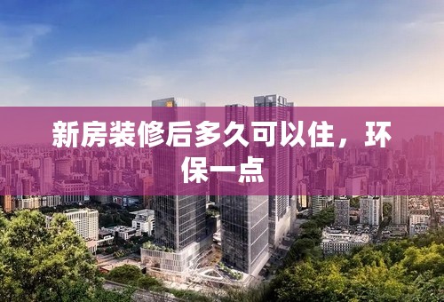 新房装修后多久可以住，环保一点