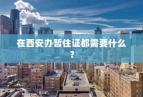 在西安办暂住证都需要什么？