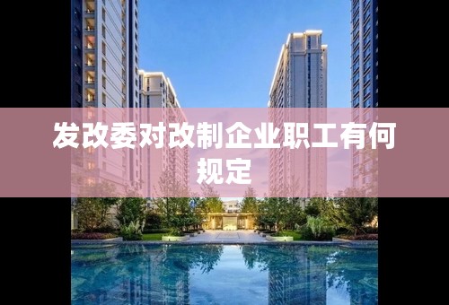 发改委对改制企业职工有何规定