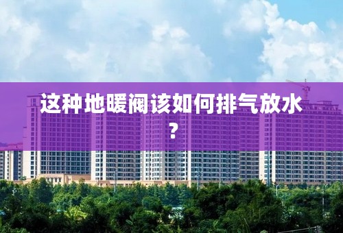 这种地暖阀该如何排气放水？