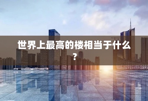 世界上最高的楼相当于什么？