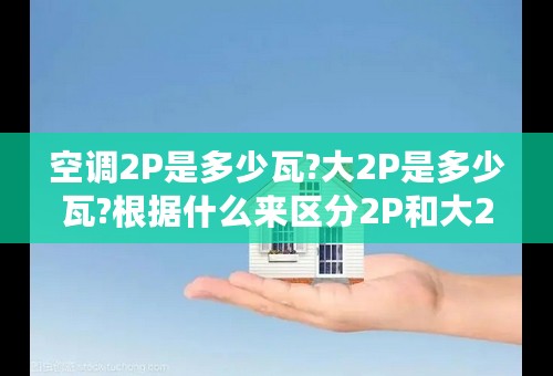 空调2P是多少瓦?大2P是多少瓦?根据什么来区分2P和大2P