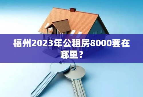 福州2023年公租房8000套在哪里？