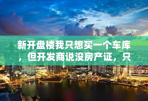 新开盘楼我只想买一个车库，但开发商说没房产证，只有一个购买合同你们说这样的车库买了安全不？请待回答