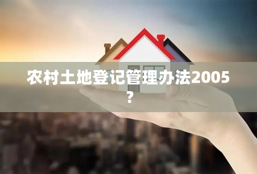 农村土地登记管理办法2005？