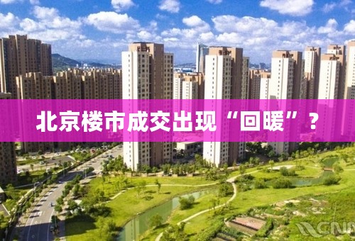 北京楼市成交出现“回暖”？