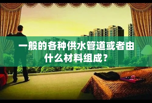 一般的各种供水管道或者由什么材料组成？