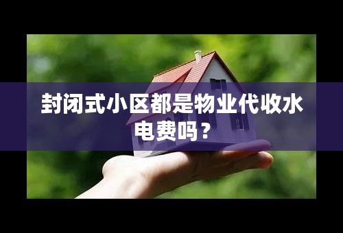 封闭式小区都是物业代收水电费吗？