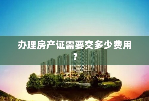 办理房产证需要交多少费用？