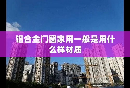 铝合金门窗家用一般是用什么样材质