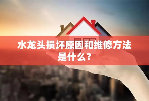 水龙头损坏原因和维修方法是什么？