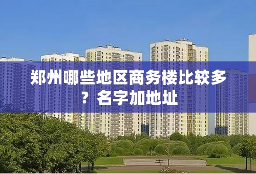 郑州哪些地区商务楼比较多？名字加地址