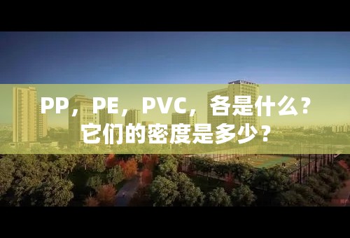 PP，PE，PVC，各是什么？它们的密度是多少？