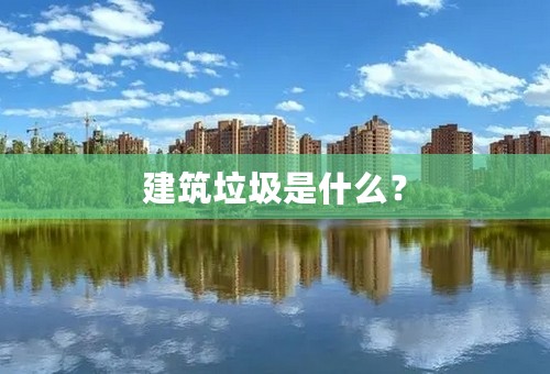 建筑垃圾是什么？